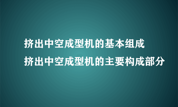 挤出中空成型机的基本组成 挤出中空成型机的主要构成部分