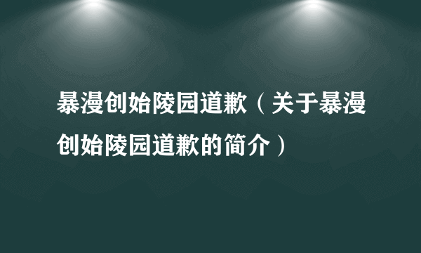 暴漫创始陵园道歉（关于暴漫创始陵园道歉的简介）