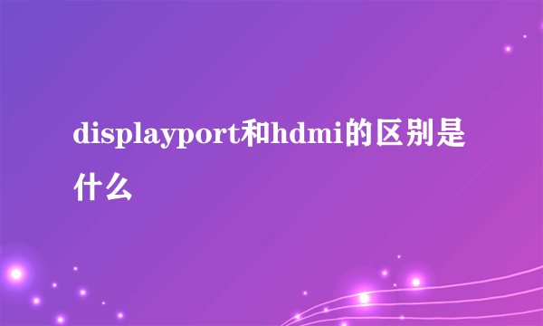 displayport和hdmi的区别是什么