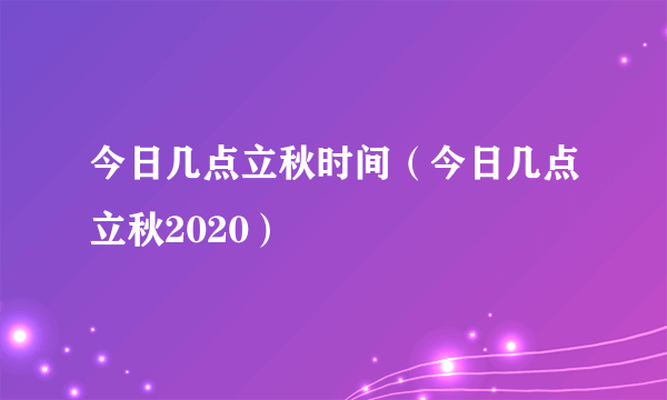 今日几点立秋时间（今日几点立秋2020）