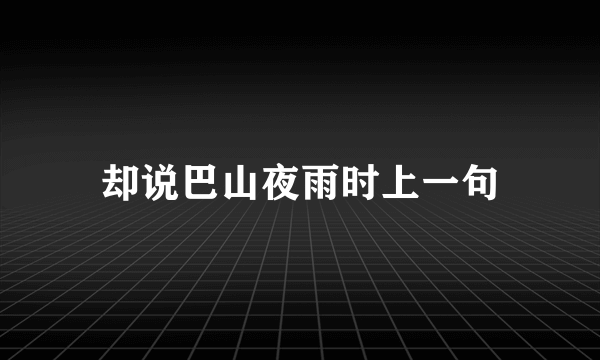 却说巴山夜雨时上一句