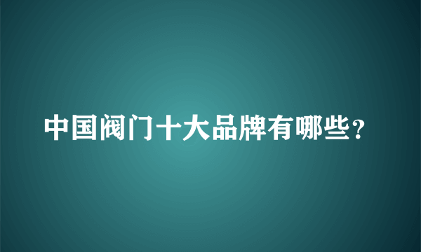 中国阀门十大品牌有哪些？