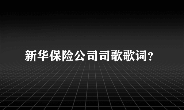 新华保险公司司歌歌词？