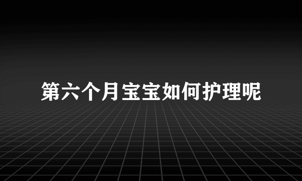 第六个月宝宝如何护理呢