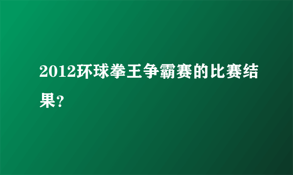 2012环球拳王争霸赛的比赛结果？