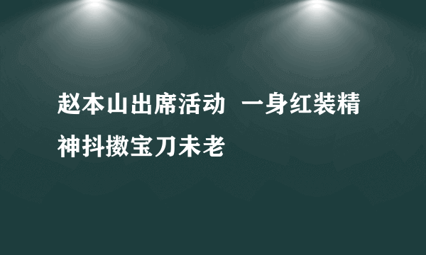 赵本山出席活动  一身红装精神抖擞宝刀未老