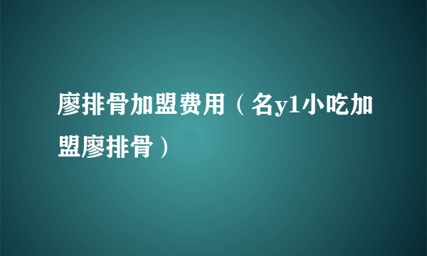 廖排骨加盟费用（名y1小吃加盟廖排骨）