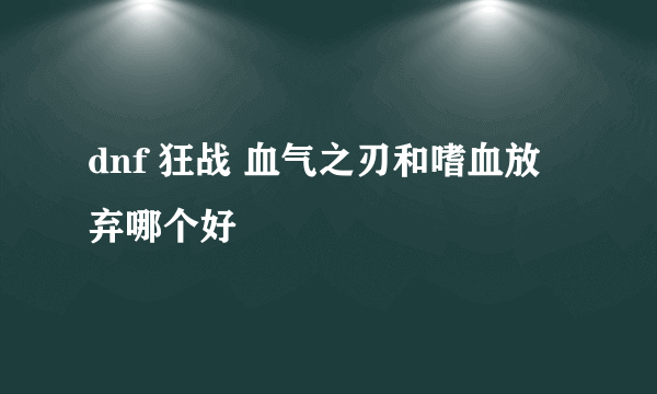 dnf 狂战 血气之刃和嗜血放弃哪个好