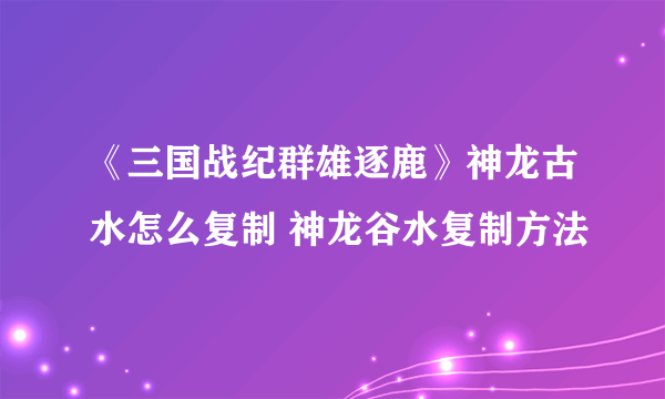 《三国战纪群雄逐鹿》神龙古水怎么复制 神龙谷水复制方法