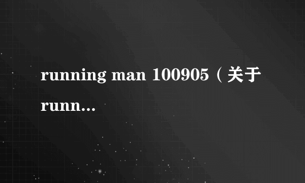 running man 100905（关于running man 100905的简介）