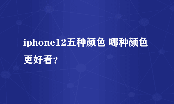 iphone12五种颜色 哪种颜色更好看？