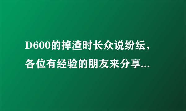 D600的掉渣时长众说纷纭，各位有经验的朋友来分享下吧，多谢