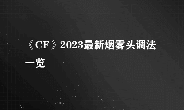 《CF》2023最新烟雾头调法一览