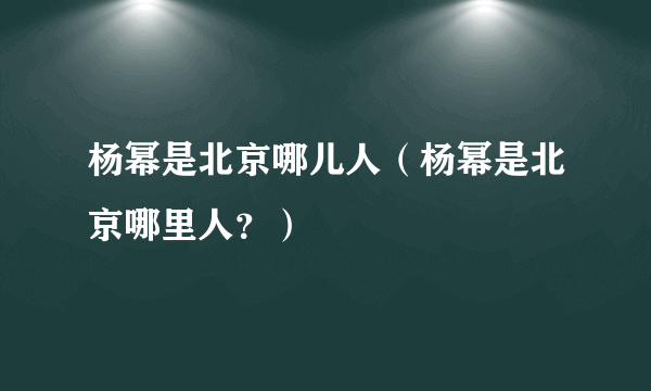 杨幂是北京哪儿人（杨幂是北京哪里人？）