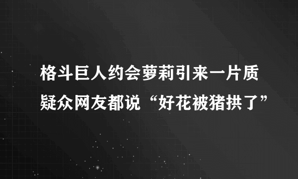 格斗巨人约会萝莉引来一片质疑众网友都说“好花被猪拱了”