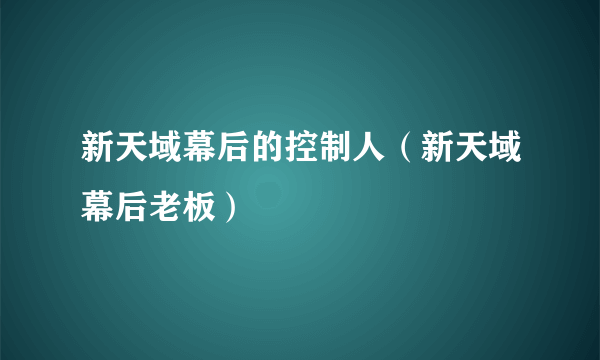 新天域幕后的控制人（新天域幕后老板）