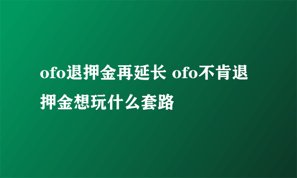 ofo退押金再延长 ofo不肯退押金想玩什么套路