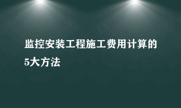 监控安装工程施工费用计算的5大方法