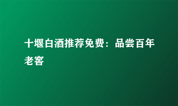 十堰白酒推荐免费：品尝百年老窖