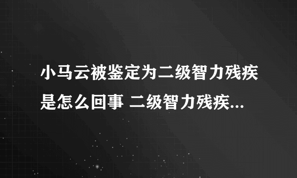 小马云被鉴定为二级智力残疾是怎么回事 二级智力残疾是什么概念