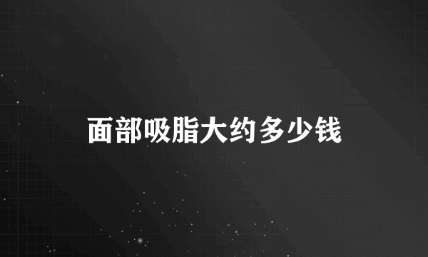 面部吸脂大约多少钱