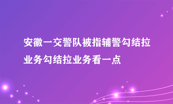 安徽一交警队被指辅警勾结拉业务勾结拉业务看一点