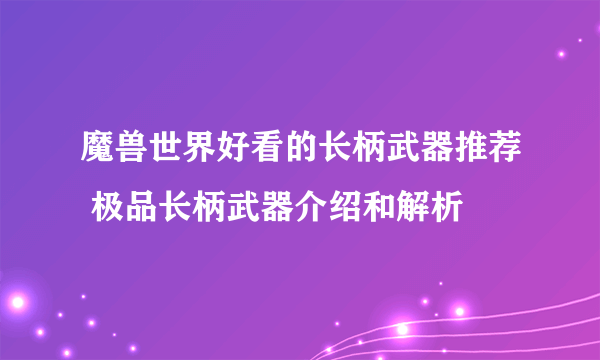 魔兽世界好看的长柄武器推荐 极品长柄武器介绍和解析