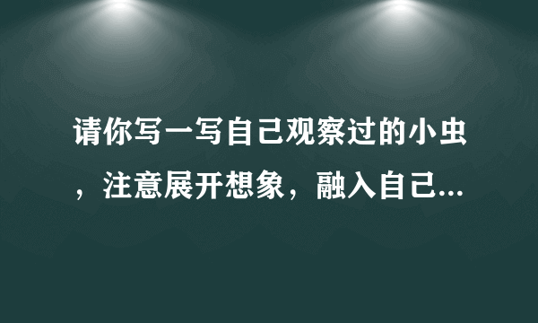 请你写一写自己观察过的小虫，注意展开想象，融入自己的感受500字 急 急 急