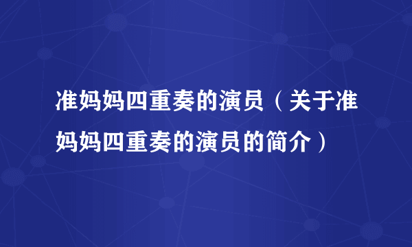 准妈妈四重奏的演员（关于准妈妈四重奏的演员的简介）