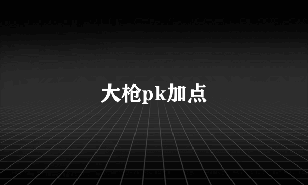 大枪pk加点