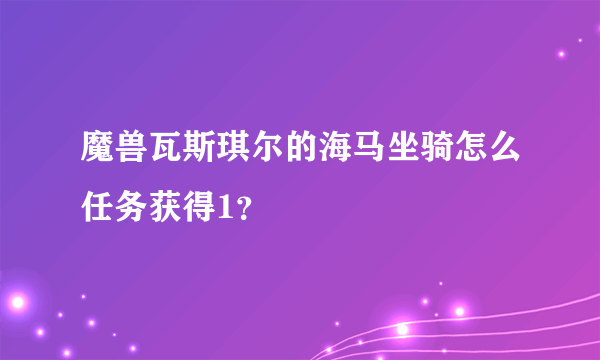 魔兽瓦斯琪尔的海马坐骑怎么任务获得1？