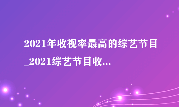 2021年收视率最高的综艺节目_2021综艺节目收视率排行榜