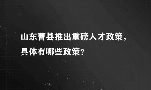 山东曹县推出重磅人才政策，具体有哪些政策？