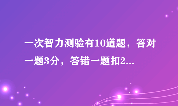 一次智力测验有10道题，答对一题3分，答错一题扣2分，不答不得分，小红答完十题，得了20分，她答对()题