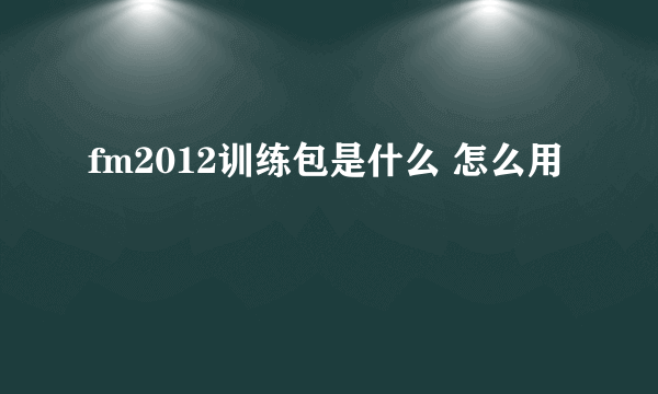 fm2012训练包是什么 怎么用