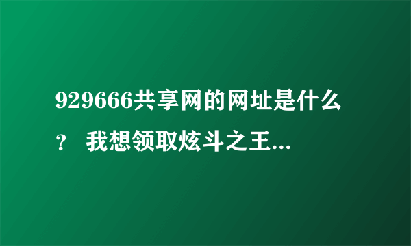 929666共享网的网址是什么？ 我想领取炫斗之王激活码有木有？