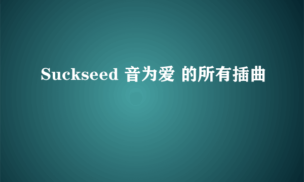 Suckseed 音为爱 的所有插曲