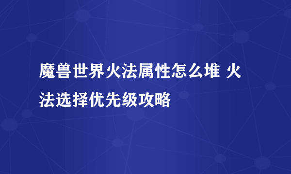 魔兽世界火法属性怎么堆 火法选择优先级攻略