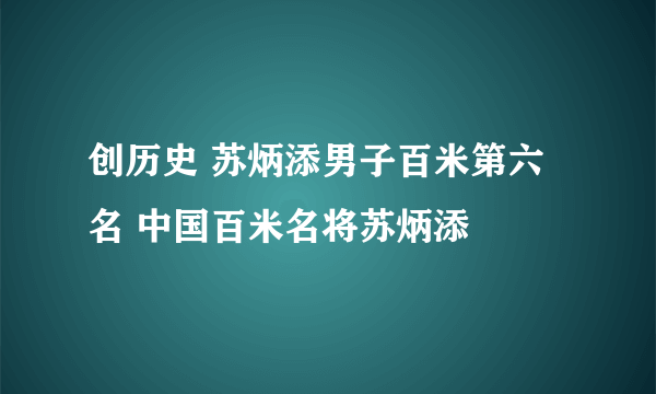 创历史 苏炳添男子百米第六名 中国百米名将苏炳添