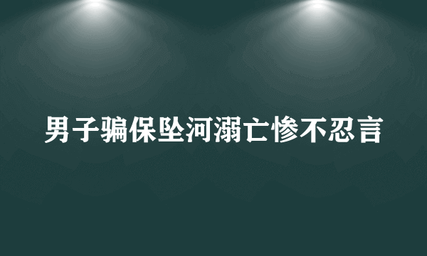 男子骗保坠河溺亡惨不忍言