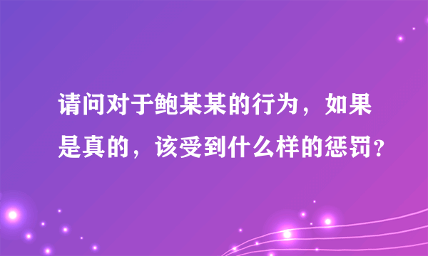 请问对于鲍某某的行为，如果是真的，该受到什么样的惩罚？