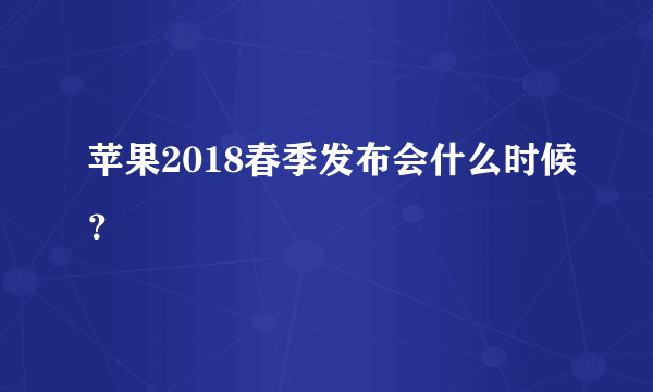 苹果2018春季发布会什么时候？