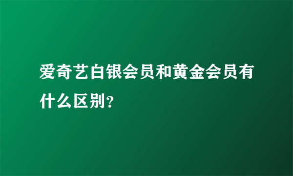 爱奇艺白银会员和黄金会员有什么区别？