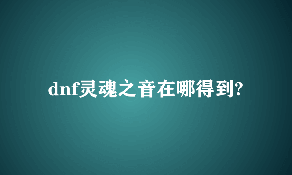 dnf灵魂之音在哪得到?