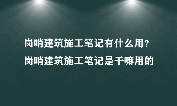 岗哨建筑施工笔记有什么用？岗哨建筑施工笔记是干嘛用的