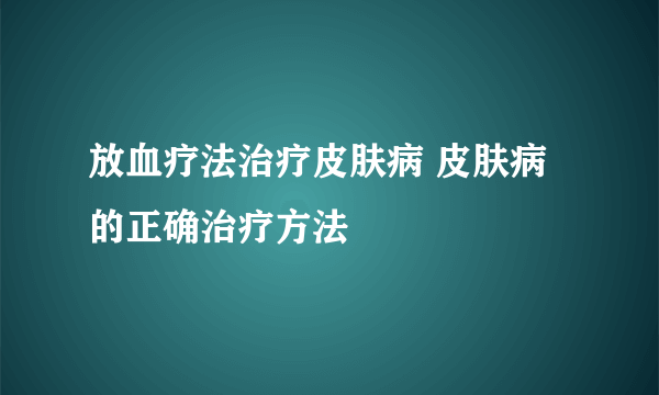 放血疗法治疗皮肤病 皮肤病的正确治疗方法