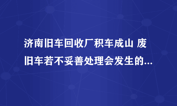 济南旧车回收厂积车成山 废旧车若不妥善处理会发生的严重问题