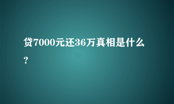 贷7000元还36万真相是什么？