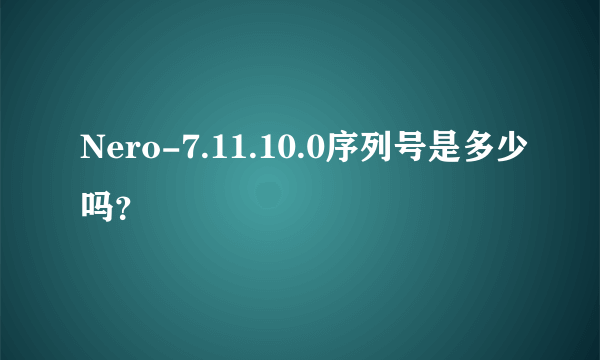 Nero-7.11.10.0序列号是多少吗？