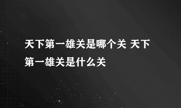 天下第一雄关是哪个关 天下第一雄关是什么关